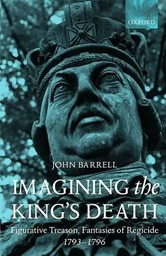 Imagining the King's Death - Barrell, John (Professor of English and Co-Director, Centre for Eighteenth Century Studies, Professor of English and Co-Director, Centre for Eighteenth Century Studies, University of York)