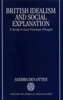 British Idealism and Social Explanation - Otter, Sandra M. den (Lecturer in History, Lecturer in History, Queen's University, Kingston, Ontario)