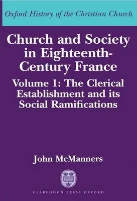 Church and Society in Eighteenth-Century France: Volume 1: The Clerical Establishment and its Social Ramifications - McManners, John (Regius Professor Emeritus of Ecclesiastical History, Fellow and Chaplain, Regius Professor Emeritus of Ecclesiastical History, Fellow and Chaplain, All Souls College, Oxford)