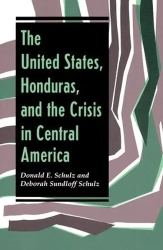 United States, Honduras, And The Crisis In Central America - Schulz, Donald E a Schulz, Deborah Sundloff