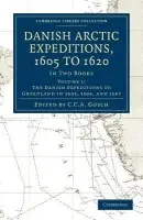 Danish Arctic Expeditions, 1605 to 1620: Volume 1, The Danish Expeditions to Greenland in 1605, 1606, and 1607