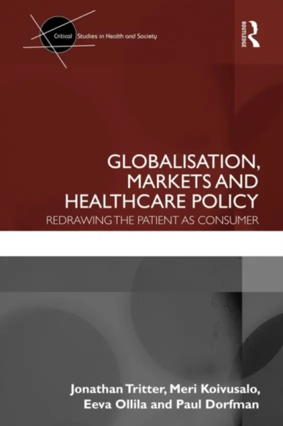 Globalisation, Markets and Healthcare Policy - Tritter, Jonathan (University of Warwick, UK) a Koivusalo, Meri (National Institute for Health and Welfare, Finland) a Ollila, Eeva (National Research and Development Centre for Welfare and Health, Finland) a Dorfman, Paul (University of Warwick, UK)