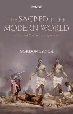 Sacred in the Modern World - Lynch, Gordon (Michael Ramsey Professor of Modern Theology, Michael Ramsey Professor of Modern Theology, University of Kent)
