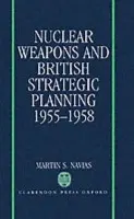 Nuclear Weapons and British Strategic Planning, 1955-1958 - Navias, Martin S. (Research Associate in the Department of War Studies, Research Associate in the Department of War Studies, King's College, London)