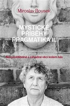 Mystické příběhy pragmatika 2 - Nevysvětlitelné a záhadné věci kolem nás - Miroslav Rousek