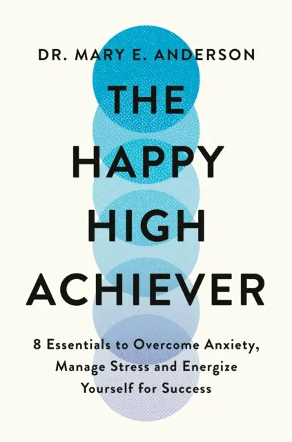 The Happy High Achiever (8 Essentials to Overcome Anxiety, Reduce Stress and Energize Yourself for Success) - Mary E. Anderson