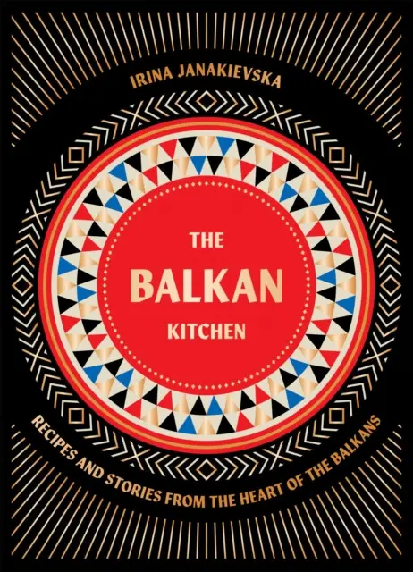 The Balkan Kitchen (Recipes and Stories from the Heart of the Balkans) - Irina Janakievska