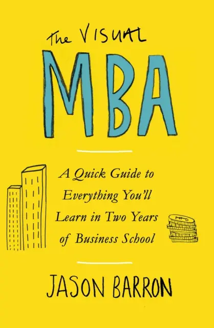 The Visual MBA (A Quick Guide to Everything You’ll Learn in Two Years of Business School) - Jason Barron