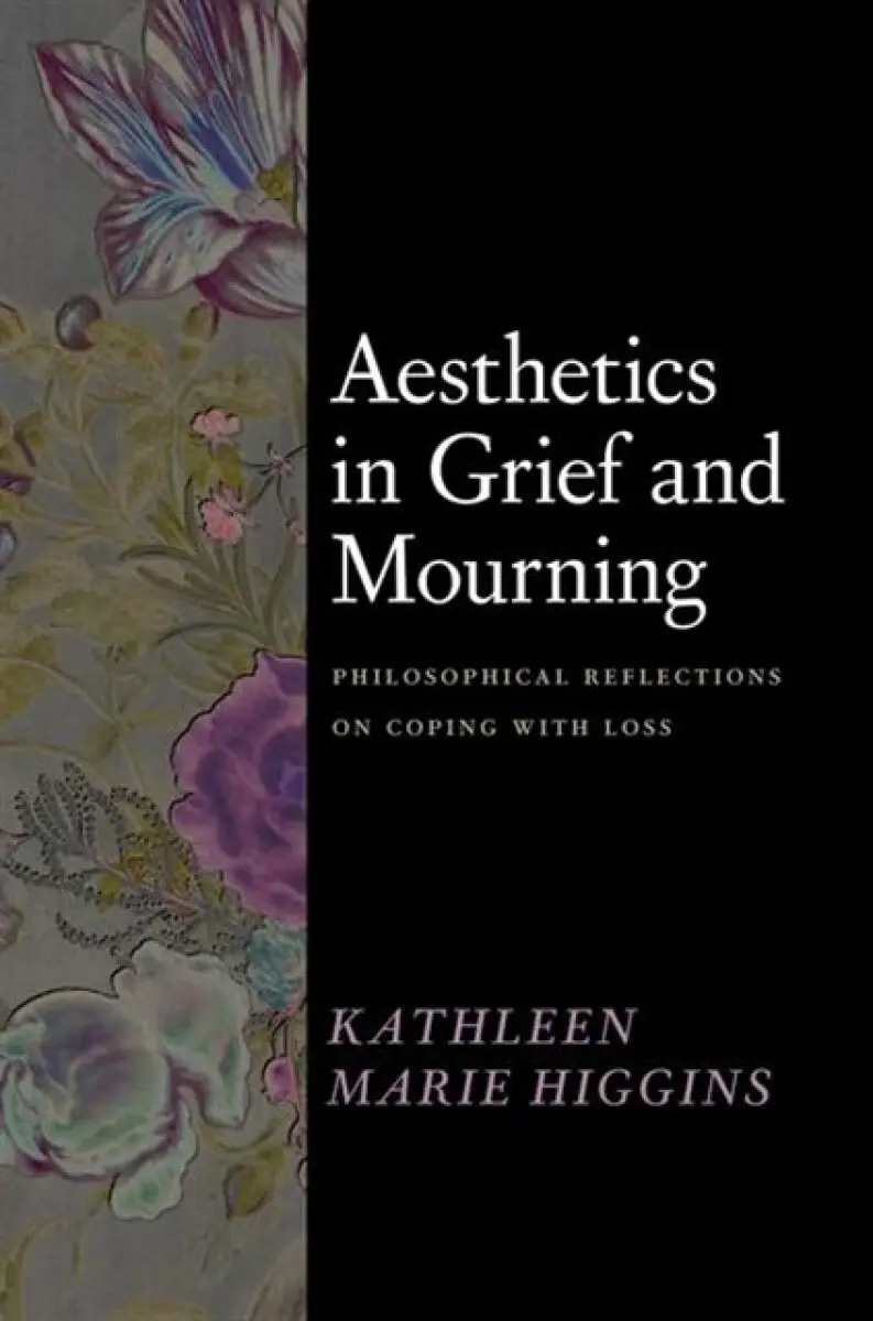 Aesthetics in Grief and Mourning – Philosophical Reflections on Coping with Loss - Kathleen Marie Higgins