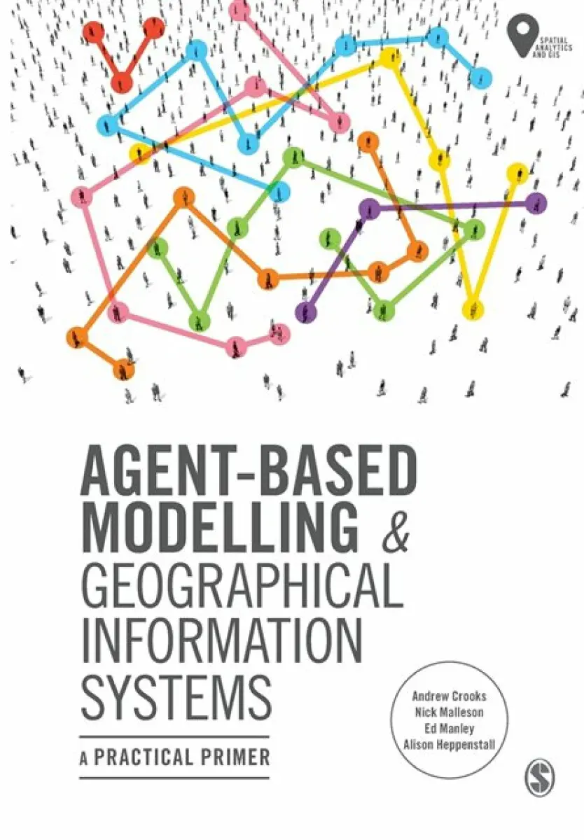 Agent-Based Modelling and Geographical Information Systems - Andrew Crooks, Alison Heppenstall, Nick Malleson, Ed Manley