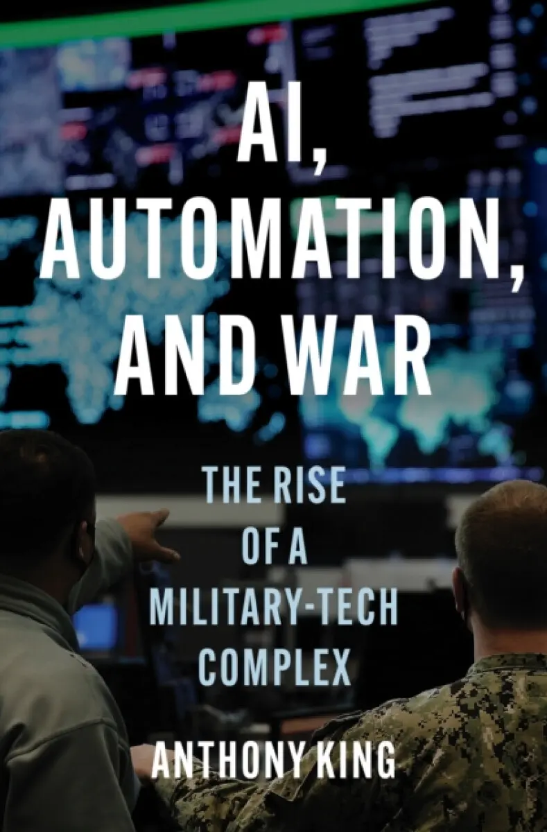 AI, Automation, and War – The Rise of a Military–Tech Complex - Anthony King