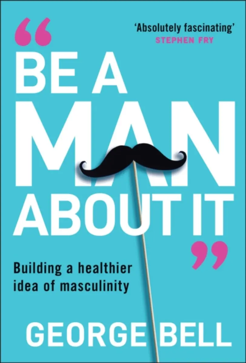 Be A Man About It: Building a healthier idea of ma sculinity - George Bell