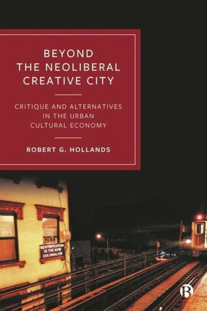 Beyond the Neoliberal Creative City – Critique and Alternatives in the Urban Cultural Economy - Robert G. Hollands