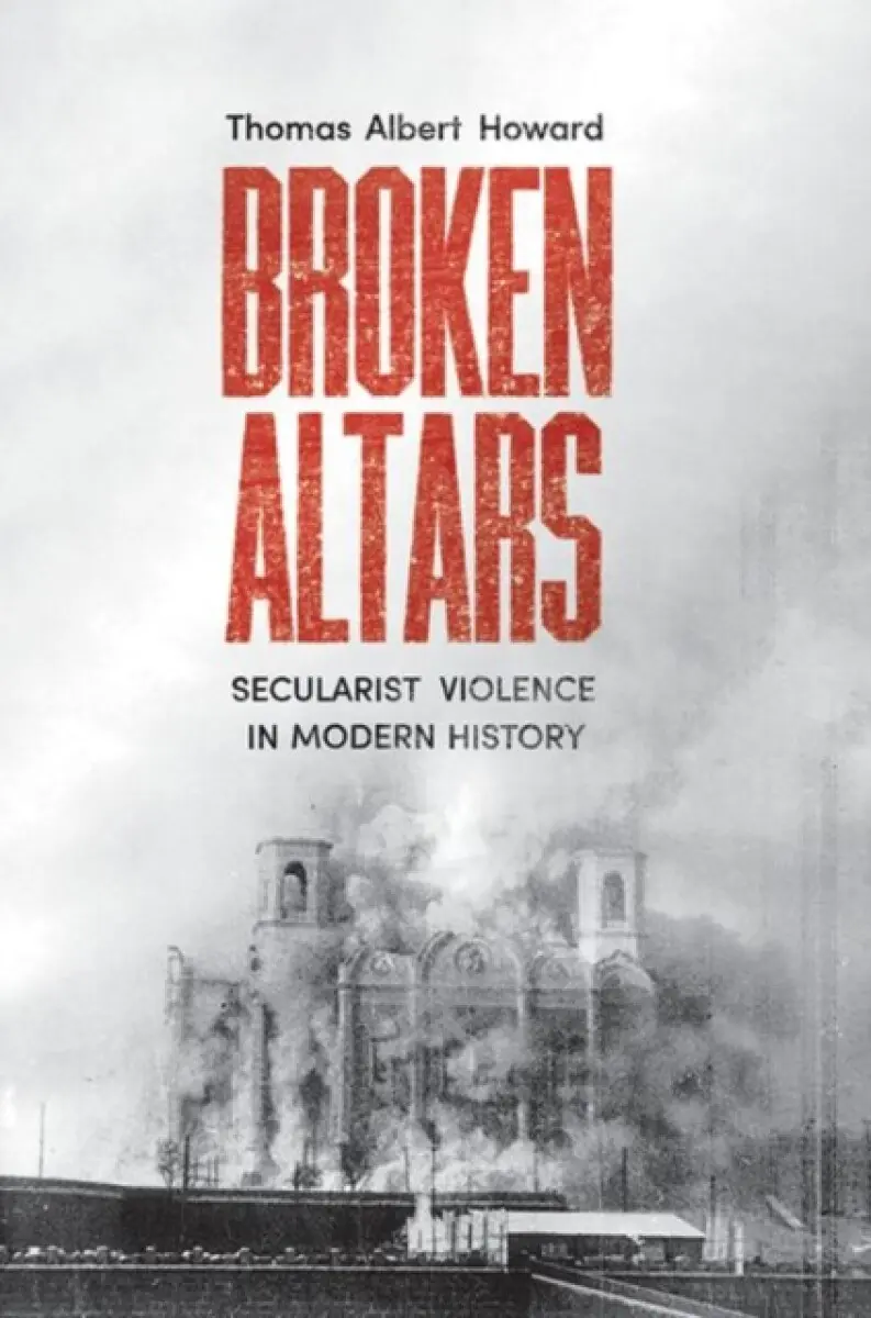 Broken Altars – Secularist Violence in Modern History - Thomas Albert Howard