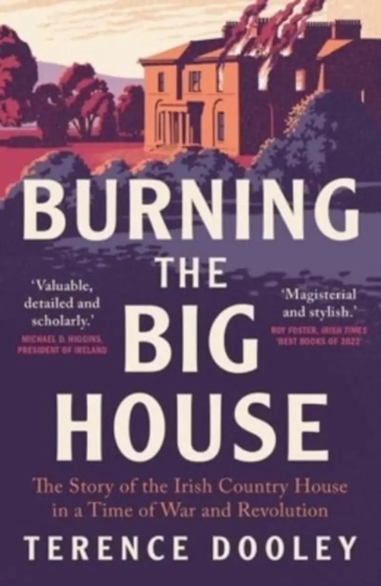 Burning the Big House – The Story of the Irish Country House in a Time of War and Revolution - Terence Dooley