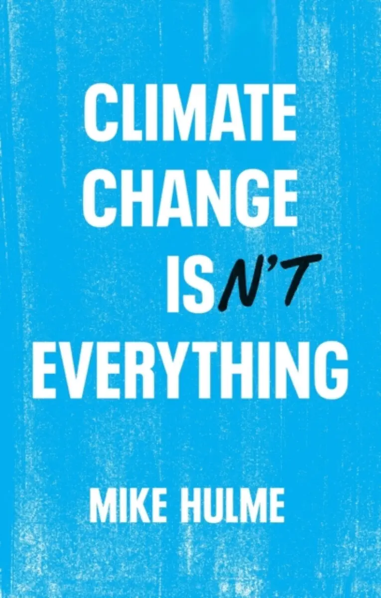 Climate Change isn′t Everything – Liberating Climate Politics from Alarmism - Mike Hulme