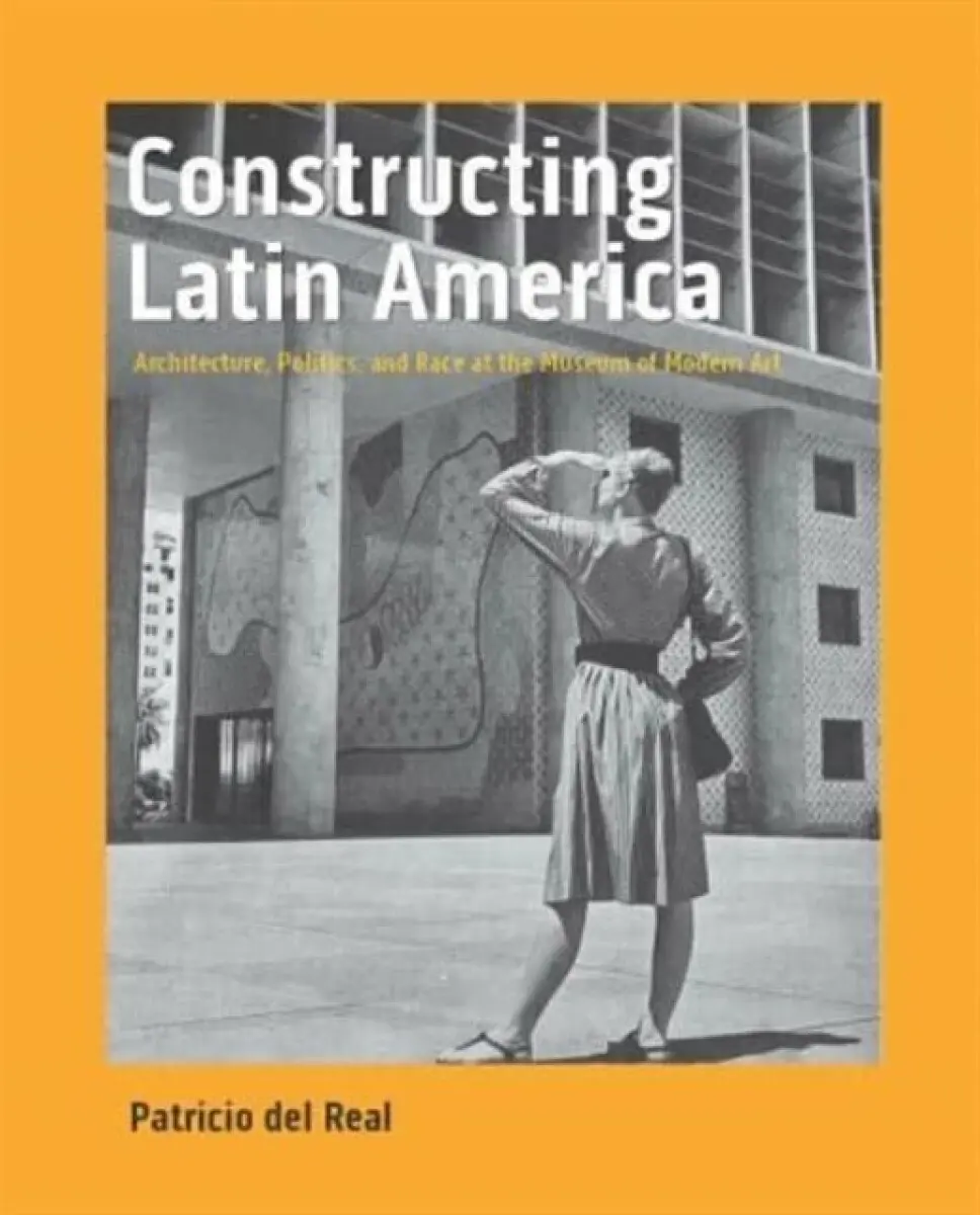Constructing Latin America – Architecture, Politics, and Race at the Museum of Modern Art - Patricio del Real