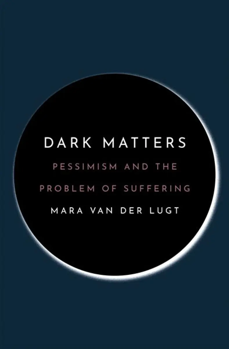 Dark Matters – Pessimism and the Problem of Suffering - Mara van der Lugt