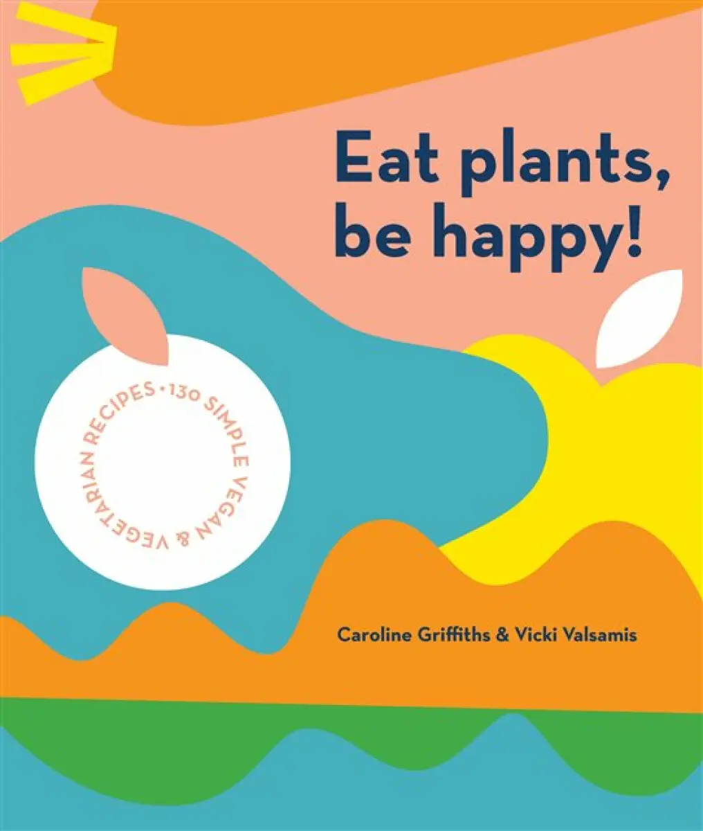 Eat Plants, Be Happy - Caroline Griffiths, Vicki Valsamis