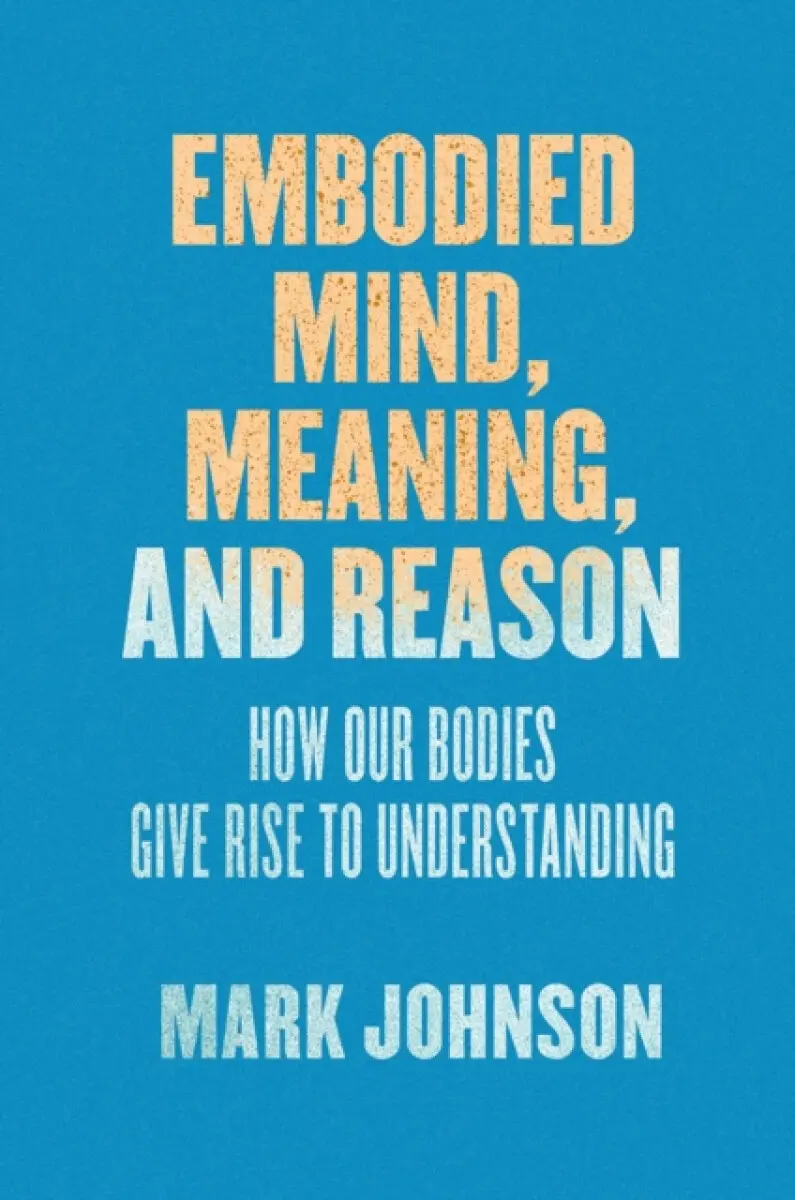 Embodied Mind, Meaning, and Reason – How Our Bodies Give Rise to Understanding - Mark Johnson