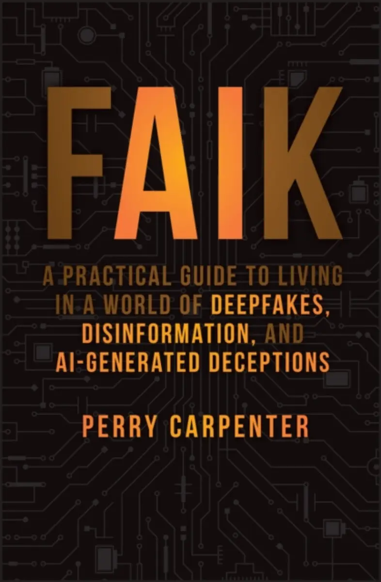 FAIK – A Practical Guide to Living in a World of Deepfakes, Disinformation, and AI–Generated Deceptions - Perry Carpenter