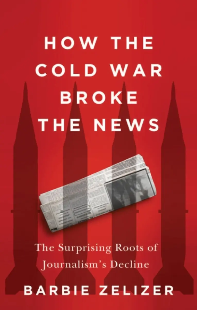 How the Cold War Broke the News: The Surprising Ro ots of Journalism′s Decline - Barbie Zelizer