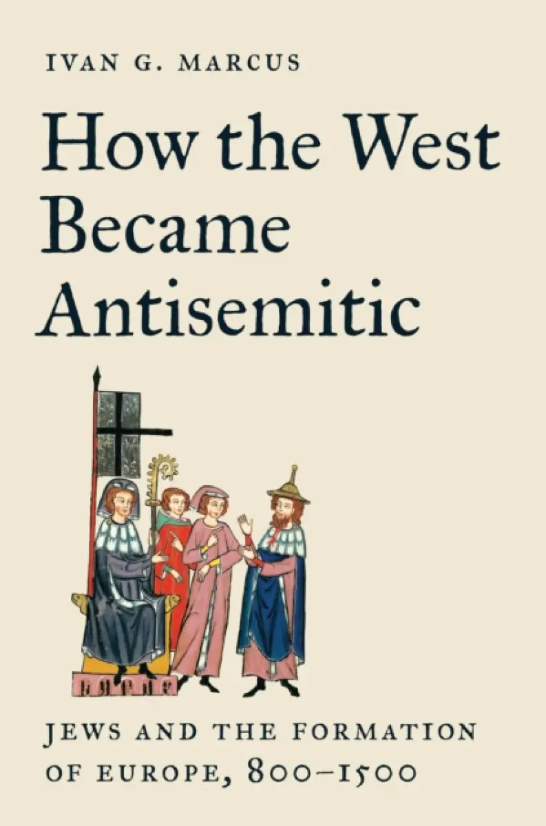 How the West Became Antisemitic – Jews and the Formation of Europe, 800–1500 - Ivan G. Marcus