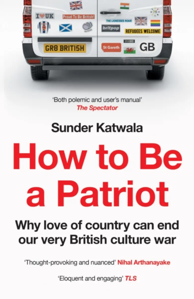 How to Be a Patriot: Why Love of Country Can End Our Very British Culture War - Sunder Katwala
