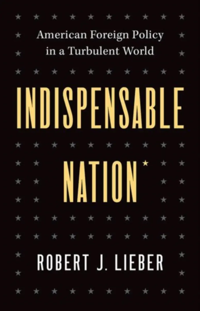 Indispensable Nation – American Foreign Policy in a Turbulent World - Robert J. Lieber