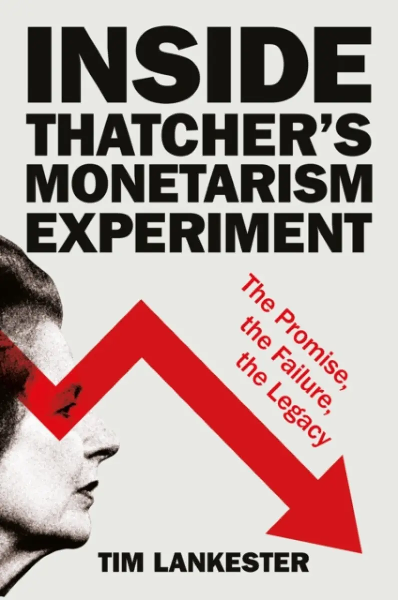 Inside Thatchers Monetarism Experiment – The Promise, the Failure, the Legacy - Tim Lankester