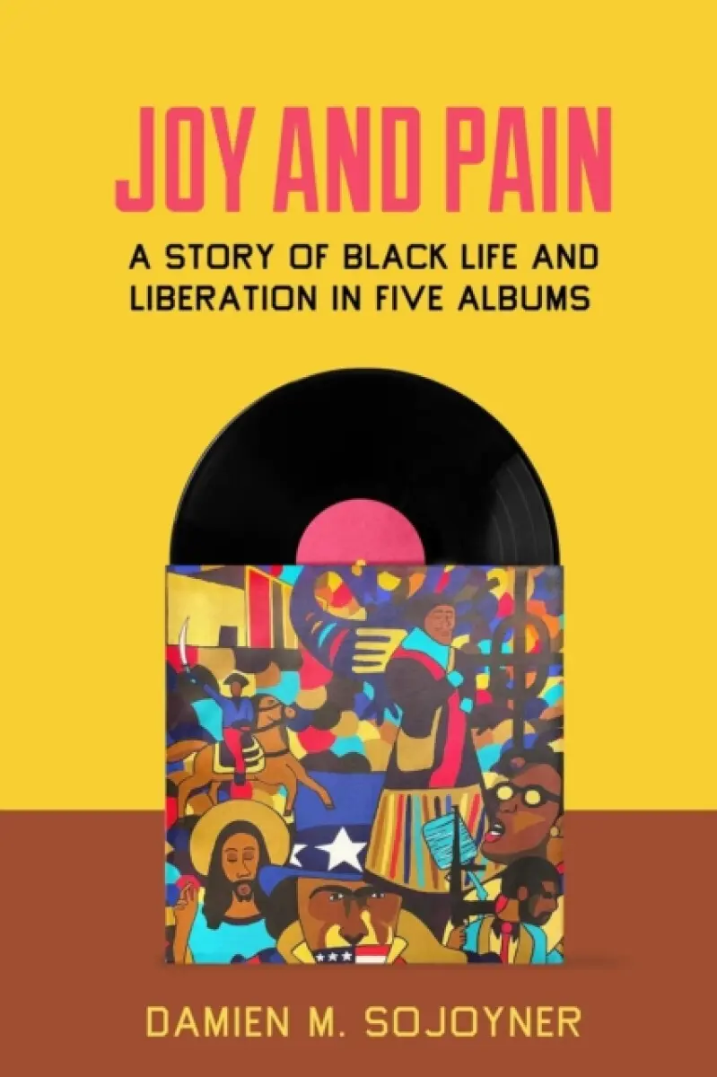 Joy and Pain – A Story of Black Life and Liberation in Five Albums - Damien M. Sojoyner