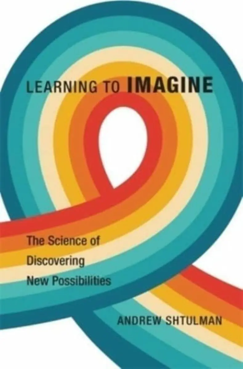 Learning to Imagine – The Science of Discovering New Possibilities - Andrew Shtulman