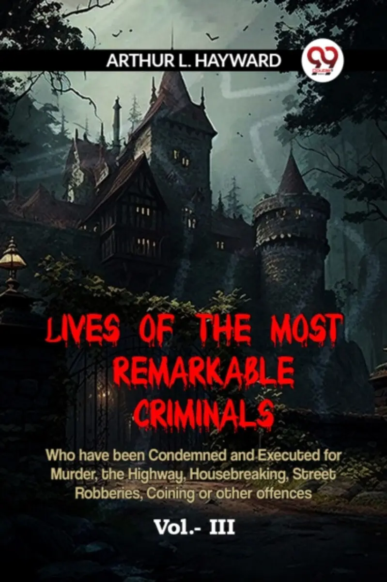 LIVES OF THE MOST REMARKABLE CRIMINALS Who have been Condemned and Executed for Murder, the Highway, Housebreaking, Street Robberies, Coining or othe