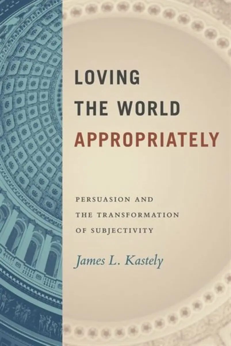 Loving the World Appropriately – Persuasion and the Transformation of Subjectivity - James L. Kastely