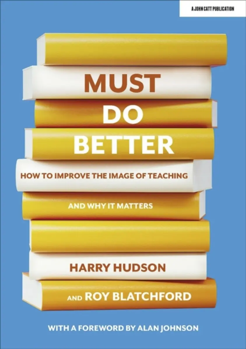 Must do better: How to improve the image of teaching and why it matters - Roy Blatchford, Harry Hudson