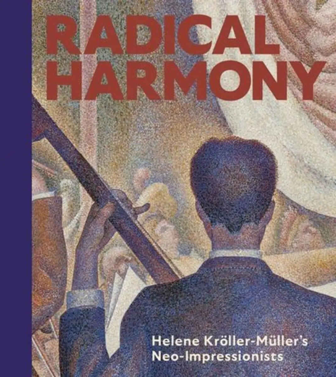 Radical Harmony – Helene Kröller–Müller′s Neo–Impressionists - Chiara Di Stefano, Julien Domercq, Christopher Riopelle