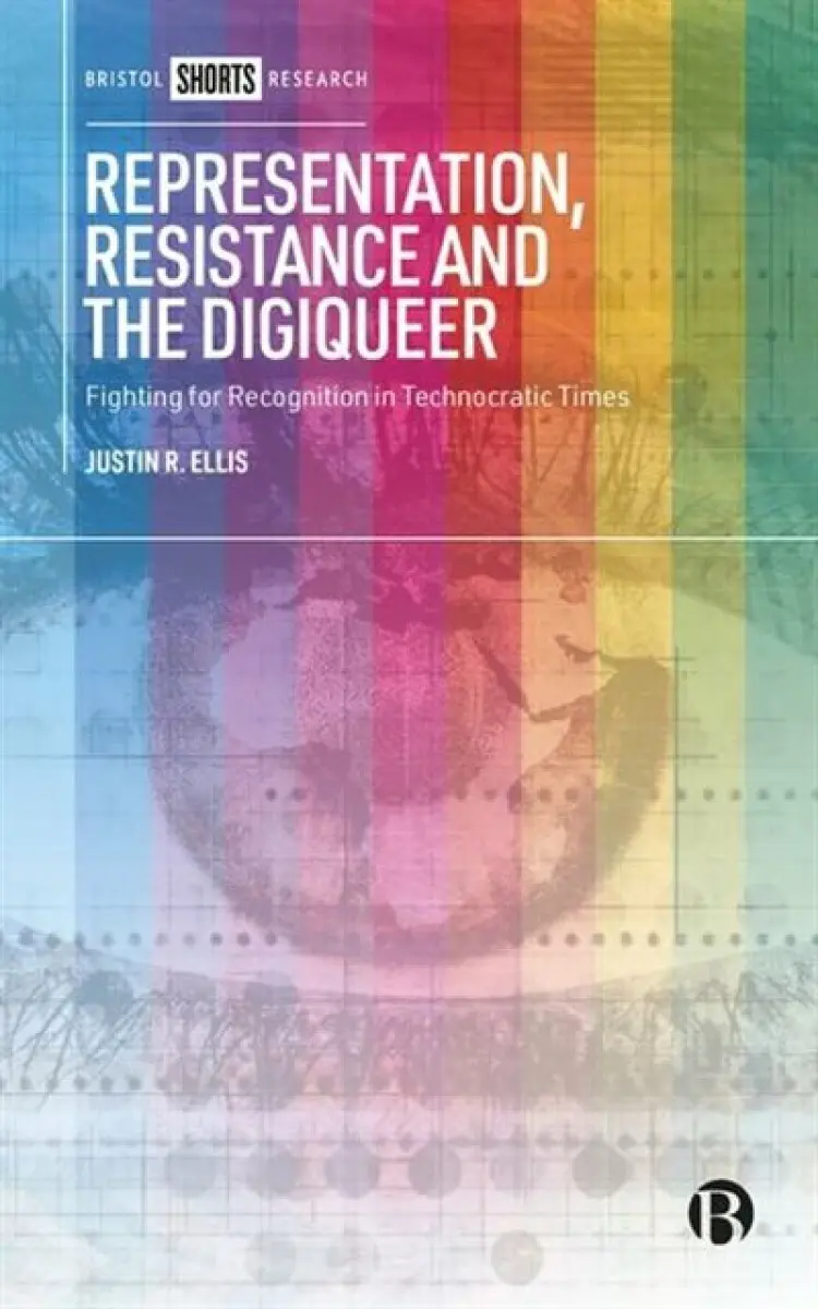 Representation, Resistance and the Digiqueer – Fig hting for Recognition in Technocratic Times - Justin R. Ellis