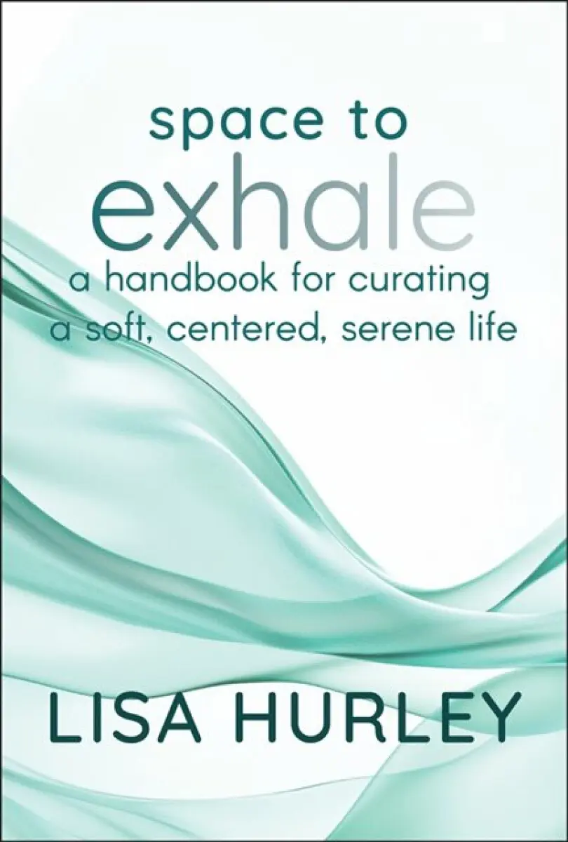 Space to Exhale – A Handbook for Curating a Soft, Centered, Serene Life - Lisa Hurley