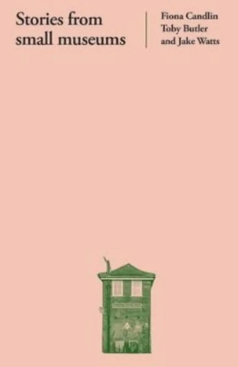 Stories from small museums - Fiona Candlin, Toby Butler, Jake Watts