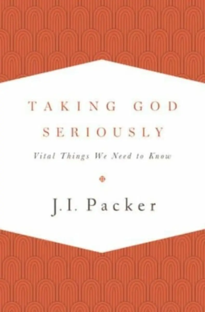 Taking God Seriously – Vital Things We Need to Know - J.I. Packer