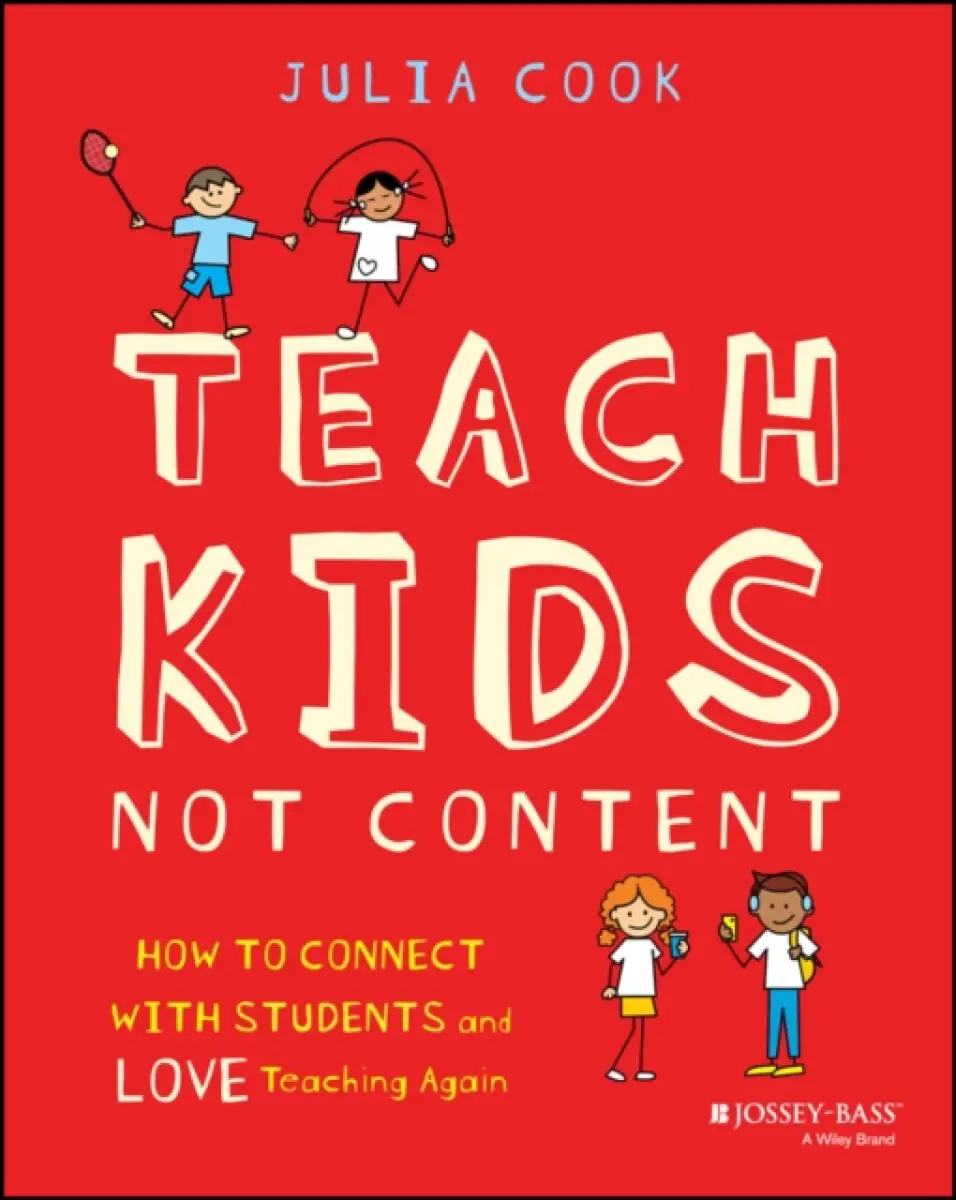 Teach Kids, Not Content: How to Connect with Stude nts and Love Teaching Again - Julia Cook
