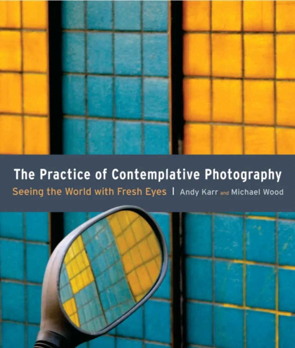 The Practice of Contemplative Photography - Michael Wood, Andy Karr