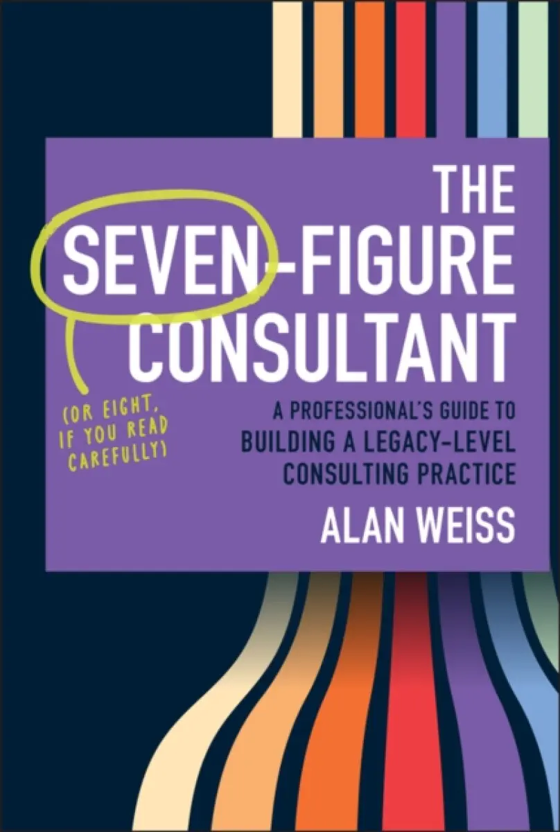 The Seven–Figure Consultant: A Professional’s Guid e to Building a Legacy–Level Consulting Practice - Alan Weiss