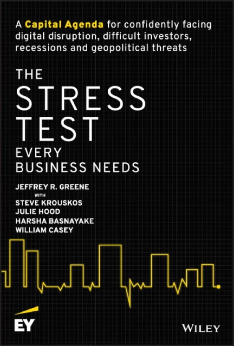 The Stress Test Every Business Needs: A Capital Ag enda for Confidently Facing Digital Disruption, Di fficult Investors, Recessions and Geopolitical T