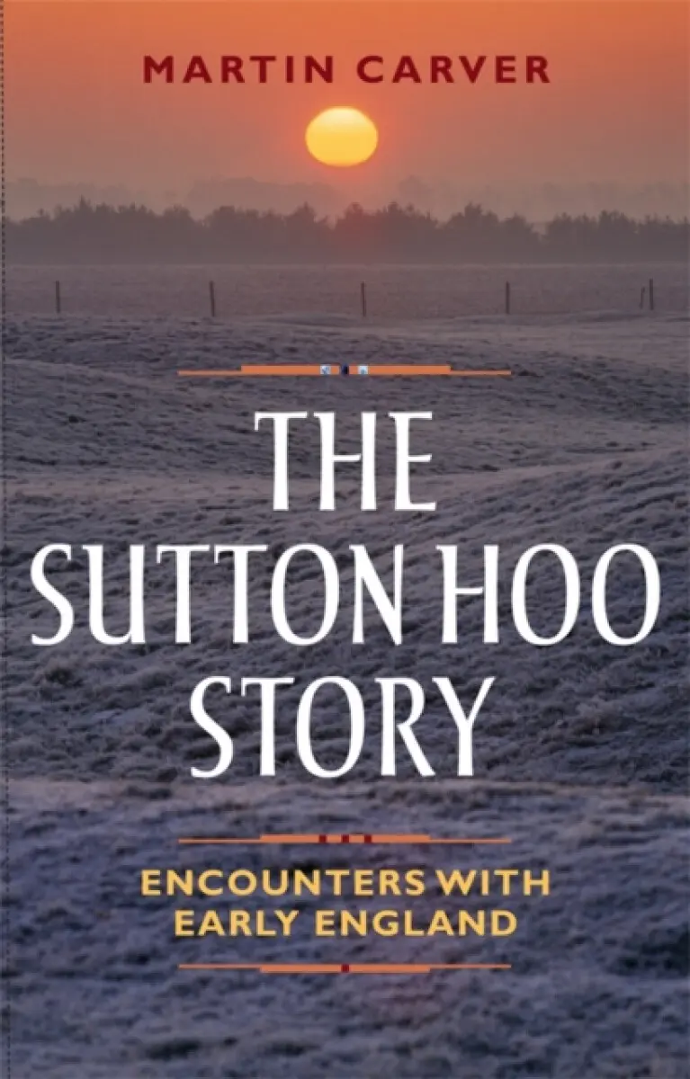 The Sutton Hoo Story – Encounters with Early England - Martin Carver