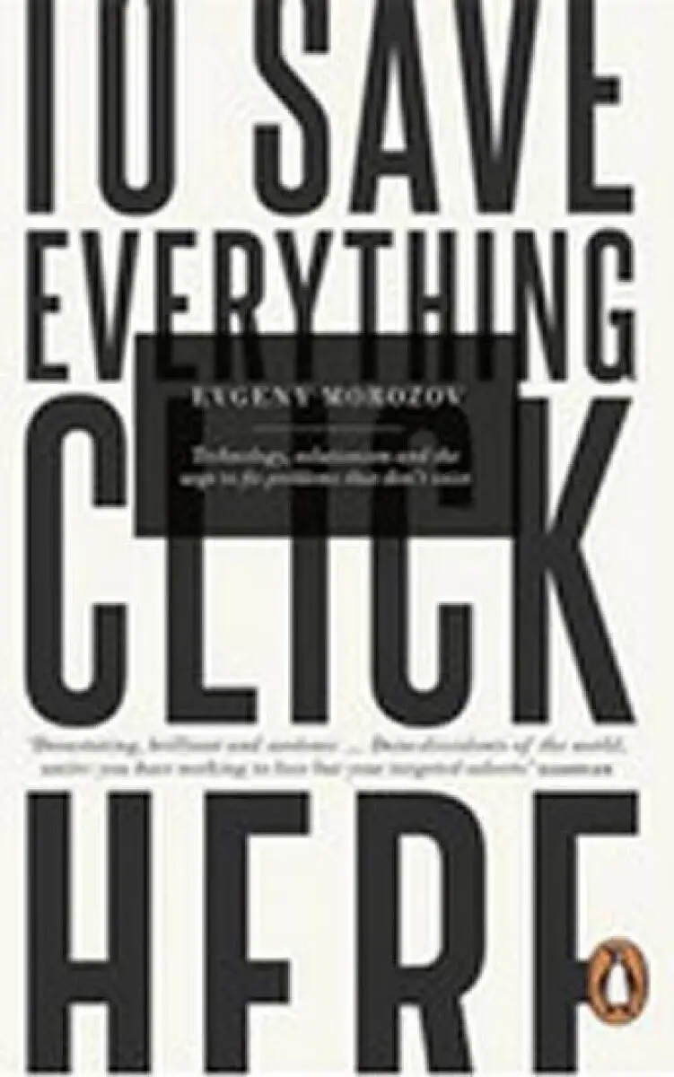 To Save Everything, Click Here (Technology, Solutionism, and the Urge to Fix Problems that Don’t Exist) - Evgeny Morozov