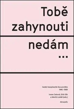 Tobě zahynouti nedám… (Česká časopisecká šoa povídka 1945-1989) - Ivana Cahová, Erik Gilk, Martin Lukáš