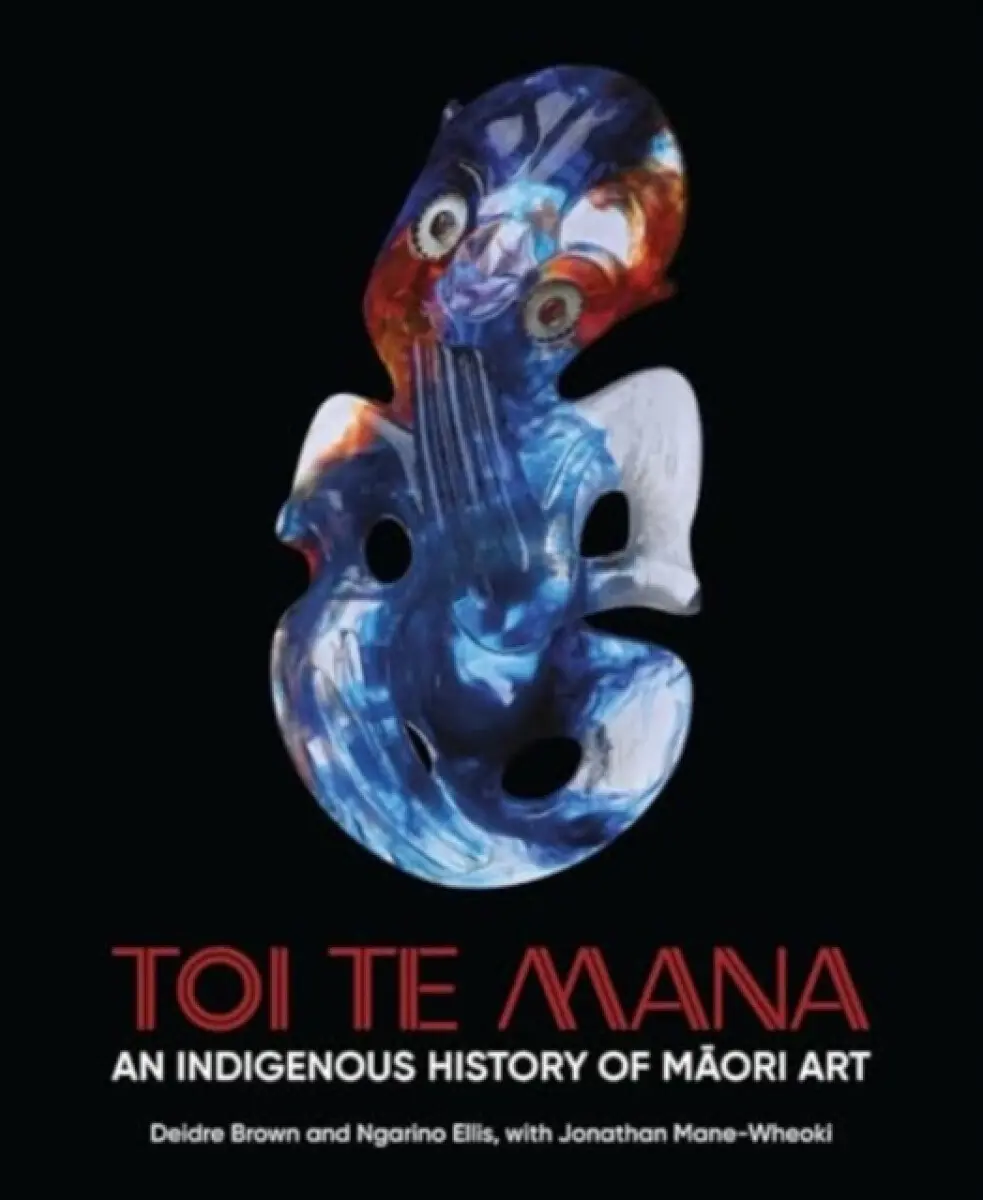 Toi Te Mana – An Indigenous History of Maori Art - Deidre Brown, Ngarino Ellis, Jonathan Mane–wheoki