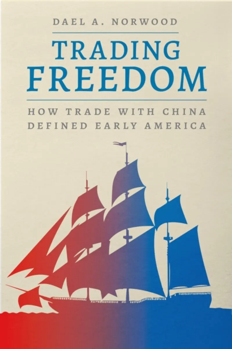 Trading Freedom – How Trade with China Defined Early America - Dael A. Norwood