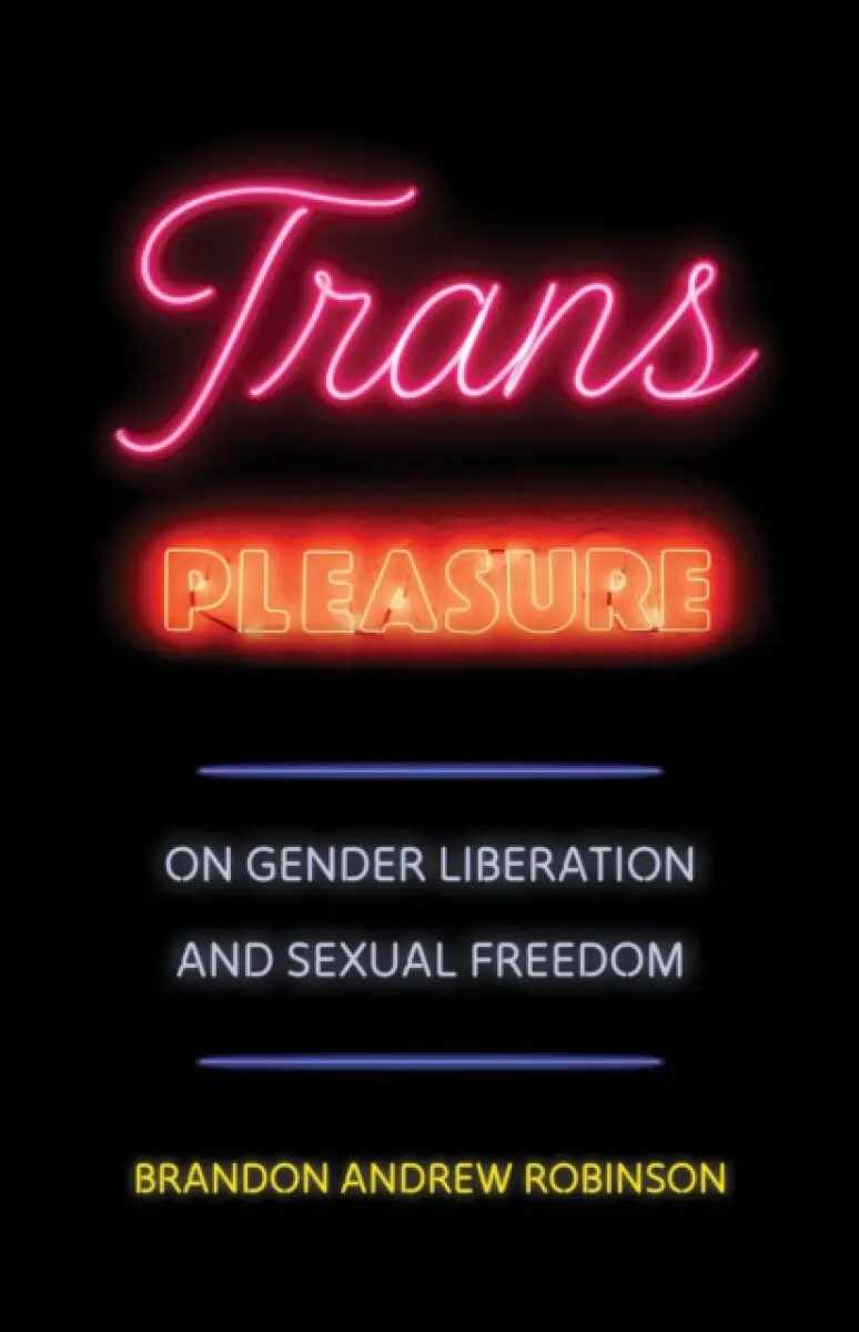 Trans Pleasure – On Gender Liberation and Sexual Freedom - Brandon Andrew Robinson